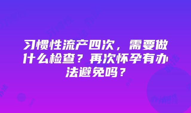 习惯性流产四次，需要做什么检查？再次怀孕有办法避免吗？