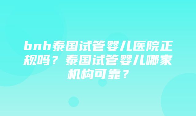 bnh泰国试管婴儿医院正规吗？泰国试管婴儿哪家机构可靠？