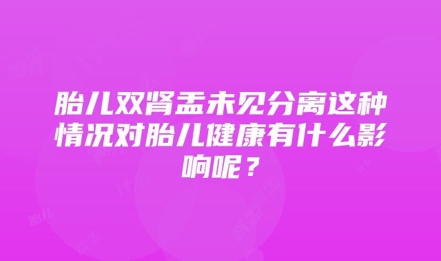 胎儿双肾盂未见分离这种情况对胎儿健康有什么影响呢？