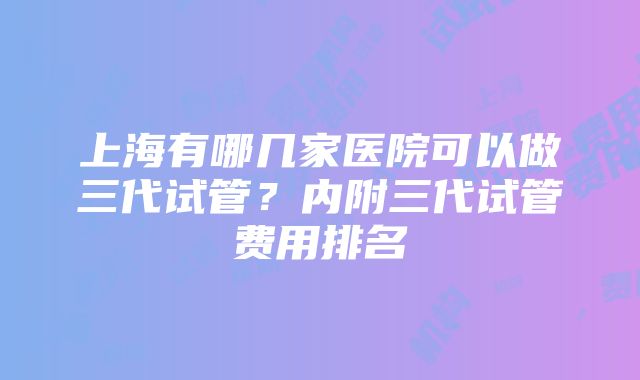 上海有哪几家医院可以做三代试管？内附三代试管费用排名