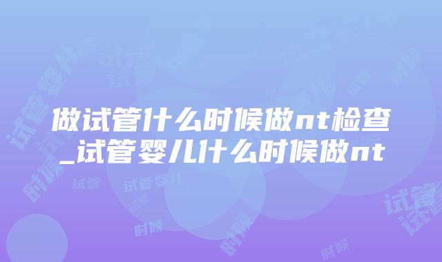 做试管什么时候做nt检查_试管婴儿什么时候做nt