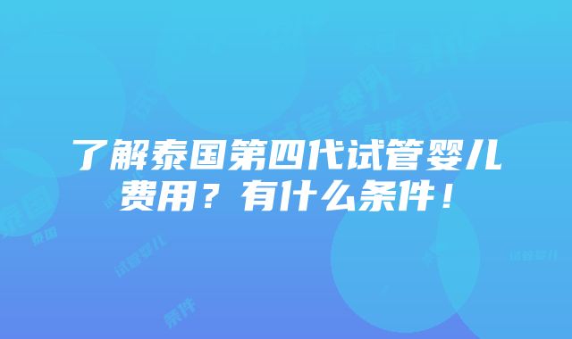 了解泰国第四代试管婴儿费用？有什么条件！