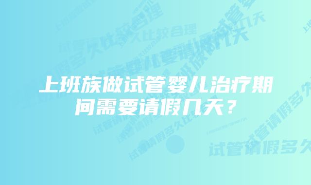 上班族做试管婴儿治疗期间需要请假几天？