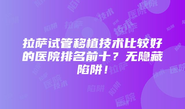 拉萨试管移植技术比较好的医院排名前十？无隐藏陷阱！