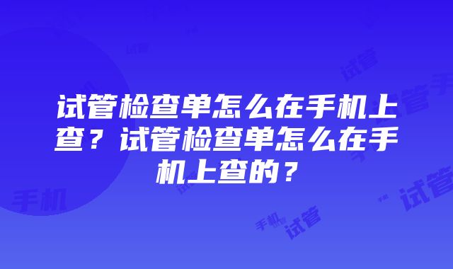 试管检查单怎么在手机上查？试管检查单怎么在手机上查的？