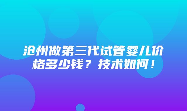 沧州做第三代试管婴儿价格多少钱？技术如何！