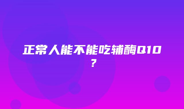 正常人能不能吃辅酶Q10？