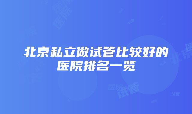 北京私立做试管比较好的医院排名一览