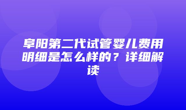 阜阳第二代试管婴儿费用明细是怎么样的？详细解读