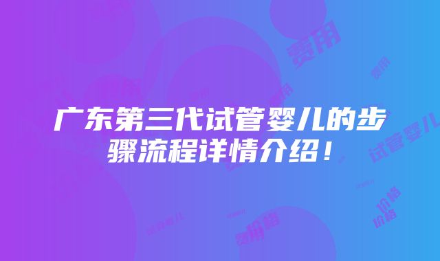 广东第三代试管婴儿的步骤流程详情介绍！