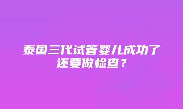 泰国三代试管婴儿成功了还要做检查？