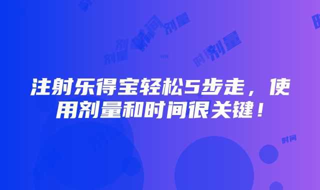 注射乐得宝轻松5步走，使用剂量和时间很关键！