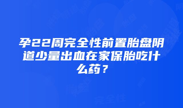 孕22周完全性前置胎盘阴道少量出血在家保胎吃什么药？