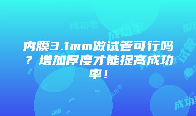 内膜3.1mm做试管可行吗？增加厚度才能提高成功率！