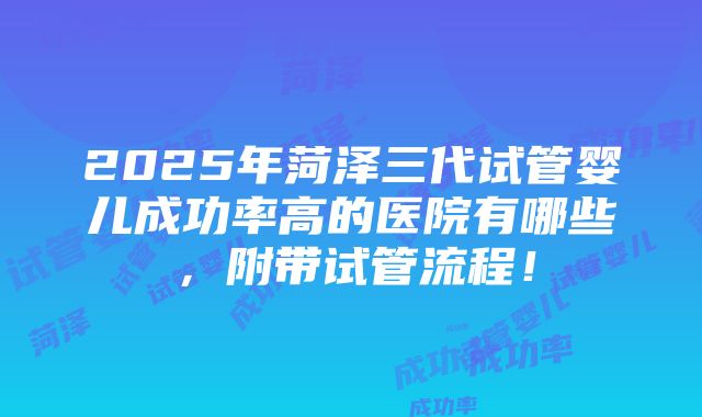 2025年菏泽三代试管婴儿成功率高的医院有哪些，附带试管流程！