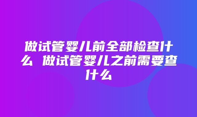 做试管婴儿前全部检查什么 做试管婴儿之前需要查什么