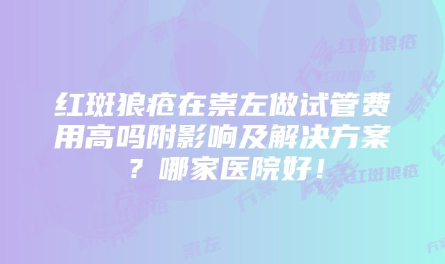 红斑狼疮在崇左做试管费用高吗附影响及解决方案？哪家医院好！