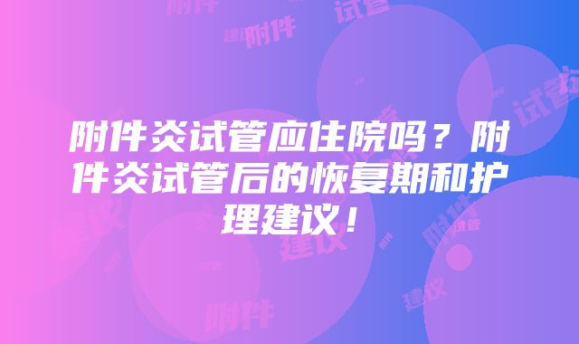 附件炎试管应住院吗？附件炎试管后的恢复期和护理建议！