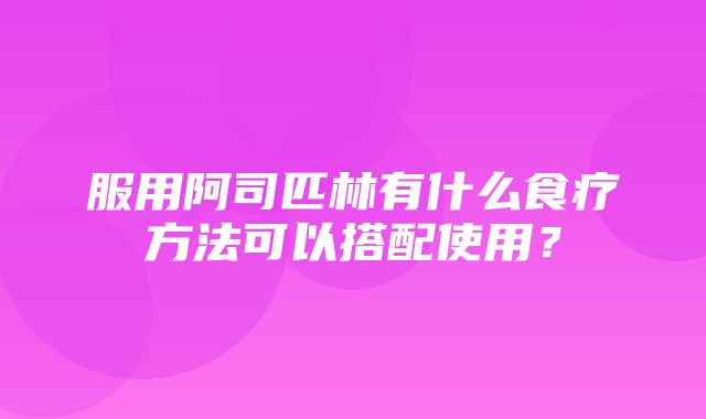 服用阿司匹林有什么食疗方法可以搭配使用？