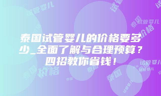 泰国试管婴儿的价格要多少_全面了解与合理预算？四招教你省钱！