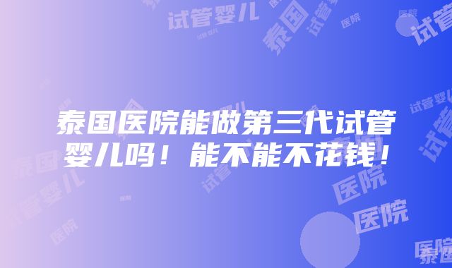 泰国医院能做第三代试管婴儿吗！能不能不花钱！