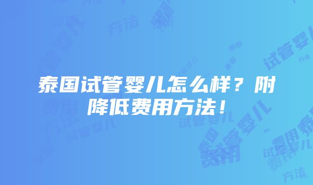 泰国试管婴儿怎么样？附降低费用方法！