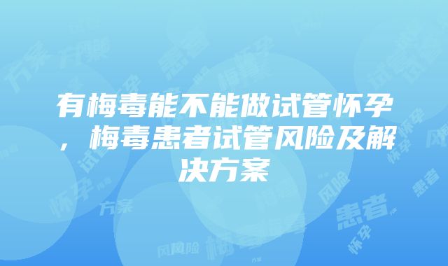 有梅毒能不能做试管怀孕，梅毒患者试管风险及解决方案