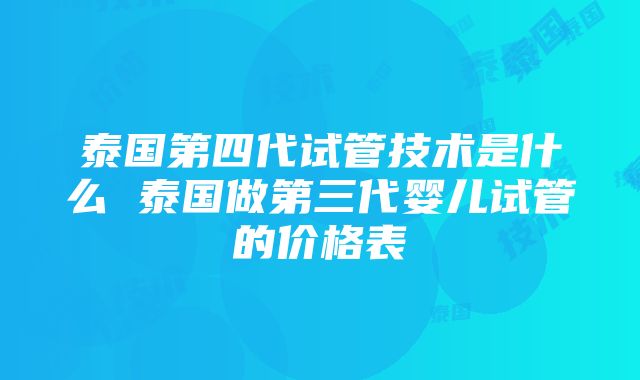 泰国第四代试管技术是什么 泰国做第三代婴儿试管的价格表