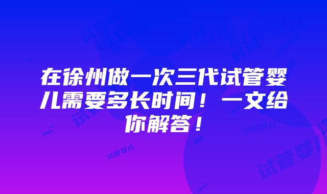 在徐州做一次三代试管婴儿需要多长时间！一文给你解答！