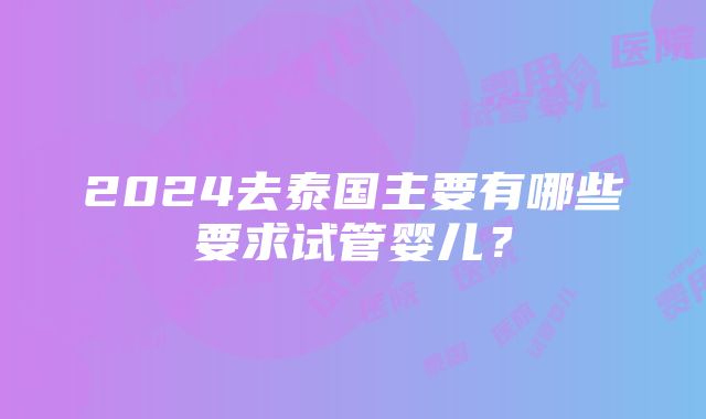 2024去泰国主要有哪些要求试管婴儿？