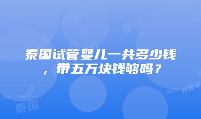 泰国试管婴儿一共多少钱，带五万块钱够吗？