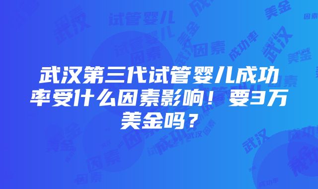 武汉第三代试管婴儿成功率受什么因素影响！要3万美金吗？