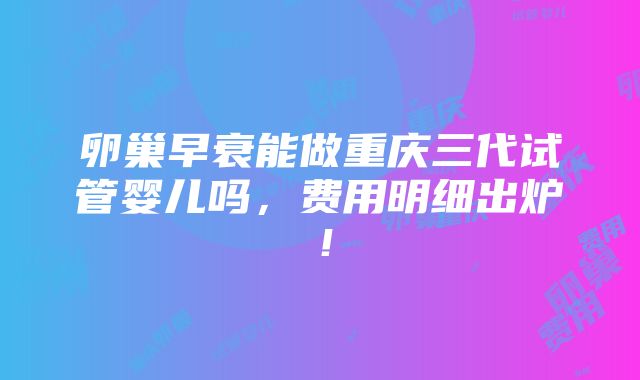 卵巢早衰能做重庆三代试管婴儿吗，费用明细出炉！