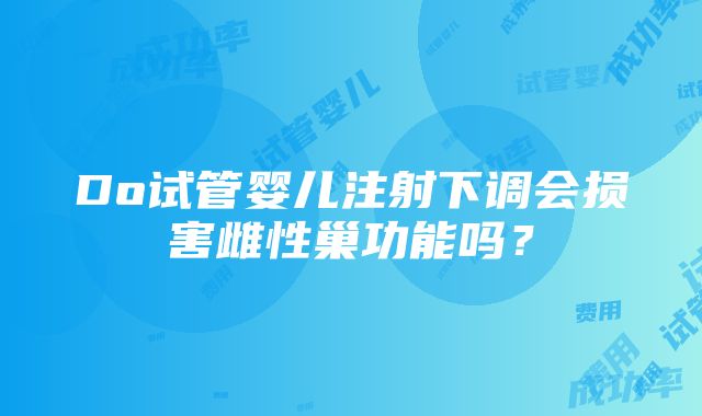 Do试管婴儿注射下调会损害雌性巢功能吗？