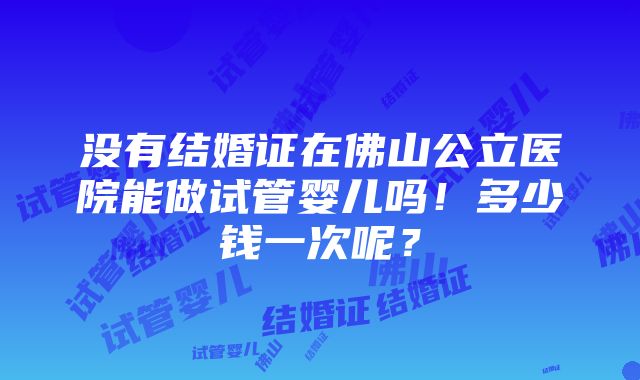 没有结婚证在佛山公立医院能做试管婴儿吗！多少钱一次呢？