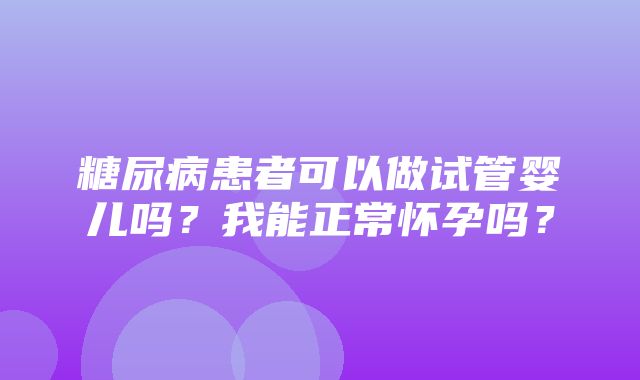 糖尿病患者可以做试管婴儿吗？我能正常怀孕吗？