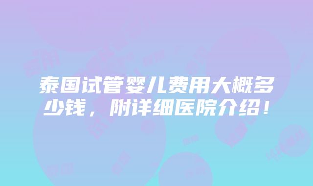 泰国试管婴儿费用大概多少钱，附详细医院介绍！