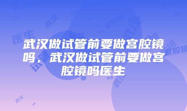 武汉做试管前要做宫腔镜吗，武汉做试管前要做宫腔镜吗医生