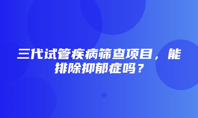 三代试管疾病筛查项目，能排除抑郁症吗？