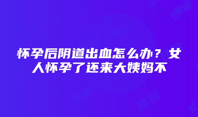 怀孕后阴道出血怎么办？女人怀孕了还来大姨妈不