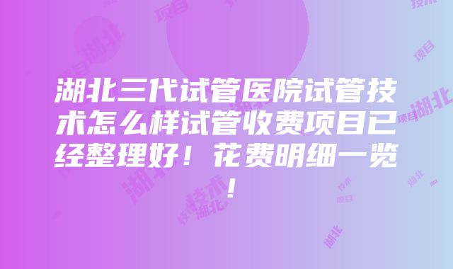 湖北三代试管医院试管技术怎么样试管收费项目已经整理好！花费明细一览！