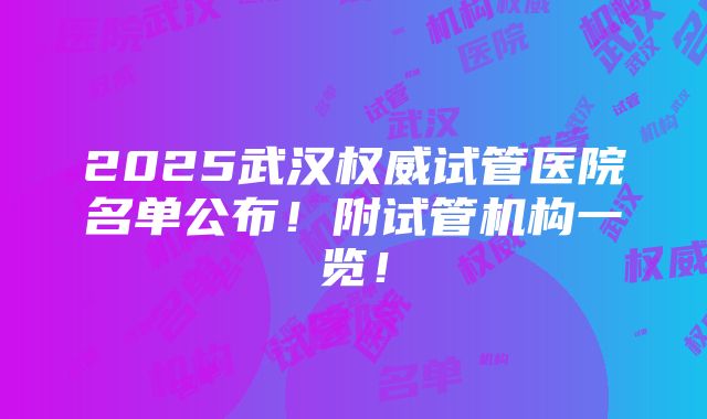 2025武汉权威试管医院名单公布！附试管机构一览！