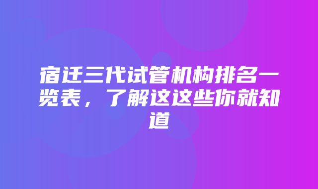 宿迁三代试管机构排名一览表，了解这这些你就知道