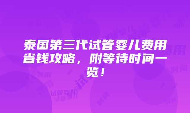 泰国第三代试管婴儿费用省钱攻略，附等待时间一览！