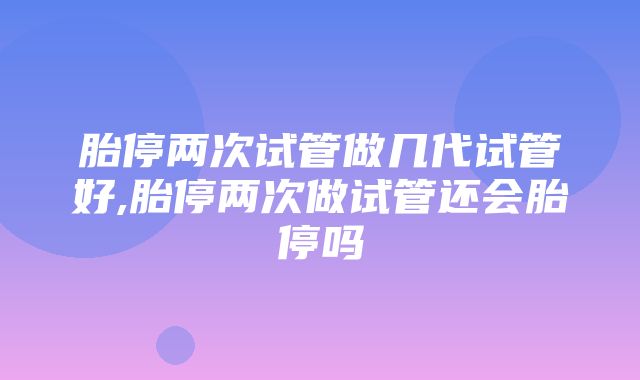 胎停两次试管做几代试管好,胎停两次做试管还会胎停吗