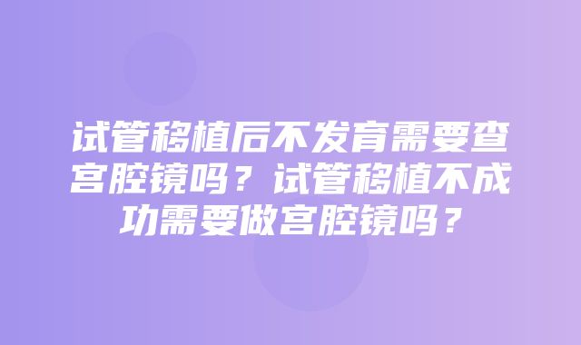 试管移植后不发育需要查宫腔镜吗？试管移植不成功需要做宫腔镜吗？