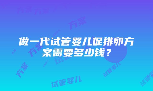 做一代试管婴儿促排卵方案需要多少钱？