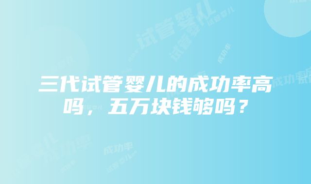 三代试管婴儿的成功率高吗，五万块钱够吗？