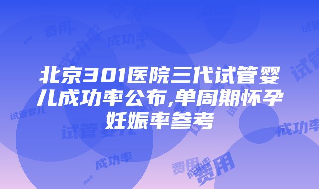 北京301医院三代试管婴儿成功率公布,单周期怀孕妊娠率参考