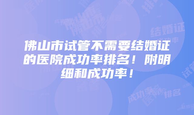 佛山市试管不需要结婚证的医院成功率排名！附明细和成功率！